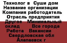 Технолог в "Суши дом › Название организации ­ Компания-работодатель › Отрасль предприятия ­ Другое › Минимальный оклад ­ 1 - Все города Работа » Вакансии   . Свердловская обл.,Алапаевск г.